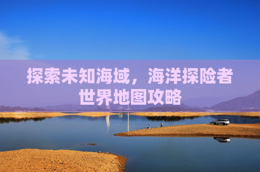 探索未知海域，海洋探险者世界地图攻略