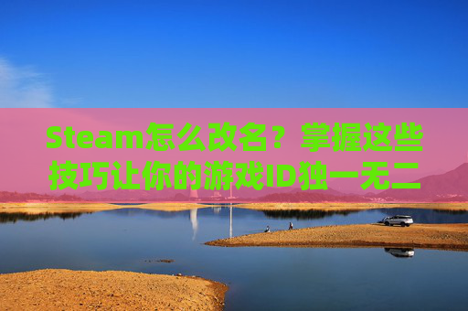 Steam怎么改名？掌握这些技巧让你的游戏ID独一无二！