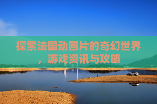 探索法国动画片的奇幻世界，游戏资讯与攻略