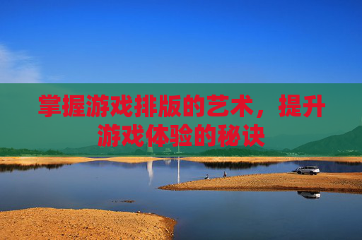 掌握游戏排版的艺术，提升游戏体验的秘诀