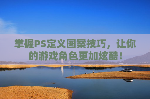 掌握PS定义图案技巧，让你的游戏角色更加炫酷！