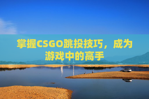 掌握CSGO跳投技巧，成为游戏中的高手