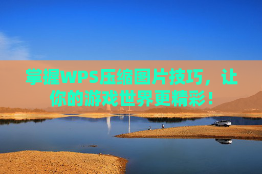 掌握WPS压缩图片技巧，让你的游戏世界更精彩！