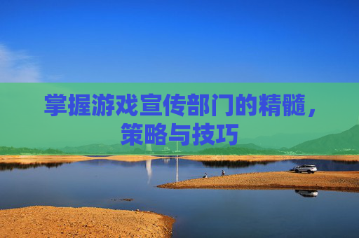 掌握游戏宣传部门的精髓，策略与技巧