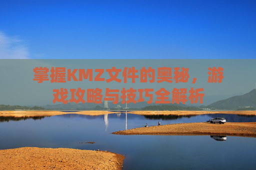 掌握KMZ文件的奥秘，游戏攻略与技巧全解析