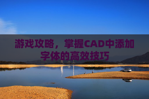 游戏攻略，掌握CAD中添加字体的高效技巧