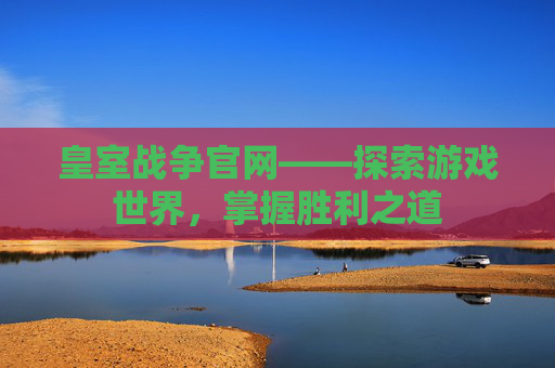 皇室战争官网——探索游戏世界,掌握胜利之道 皇室战争官网——探索游戏世界,掌握胜利之道