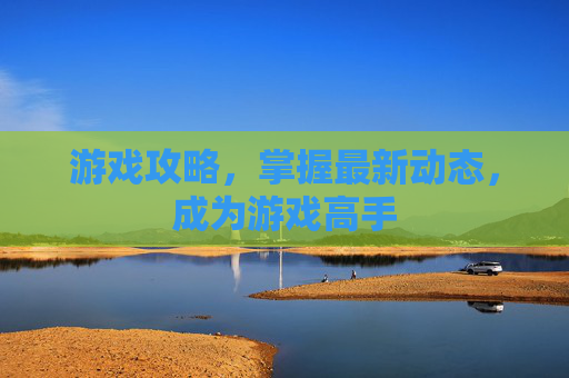 游戏攻略，掌握最新动态，成为游戏高手
