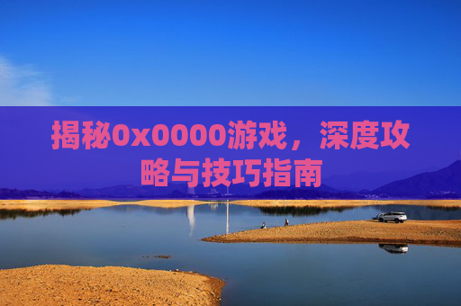 揭秘0x0000游戏，深度攻略与技巧指南