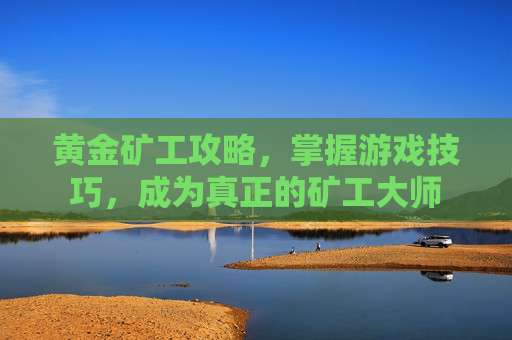 黄金矿工攻略,掌握游戏技巧,成为真正的矿工大师 黄金矿工攻略,掌握游戏技巧,成为真正的矿工大师