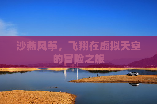 沙燕风筝,飞翔在虚拟天空的冒险之旅 沙燕风筝,飞翔在虚拟天空的冒险之旅