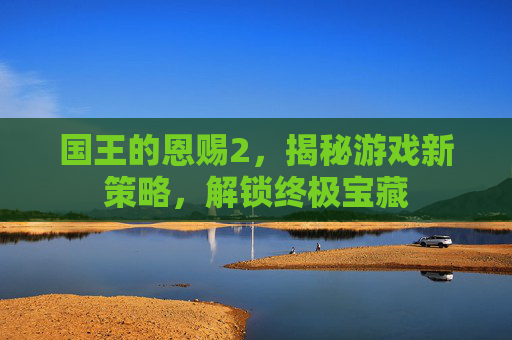 国王的恩赐2,揭秘游戏新策略,解锁终极宝藏 国王的恩赐2,揭秘游戏新策略,解锁终极宝藏