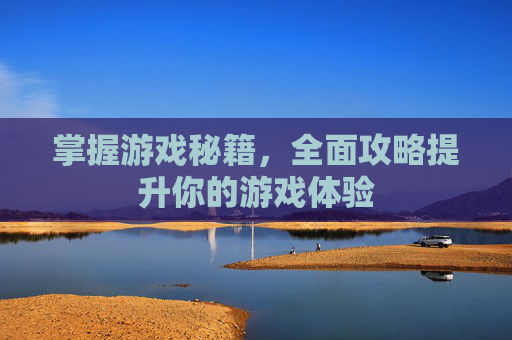 掌握游戏秘籍，全面攻略提升你的游戏体验
