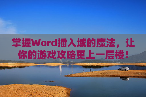 掌握Word插入域的魔法，让你的游戏攻略更上一层楼！