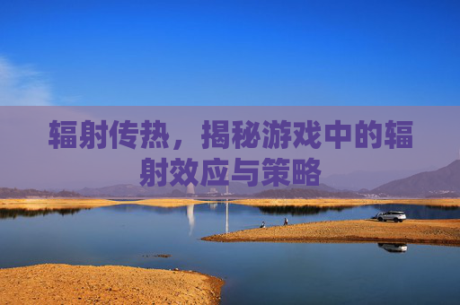 辐射传热，揭秘游戏中的辐射效应与策略