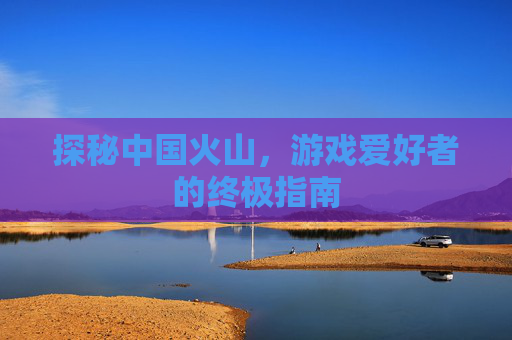 探秘中国火山，游戏爱好者的终极指南