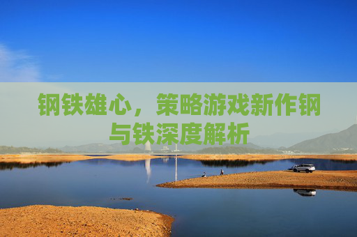 钢铁雄心,策略游戏新作钢与铁深度解析 钢铁雄心,策略游戏新作钢与铁深度解析