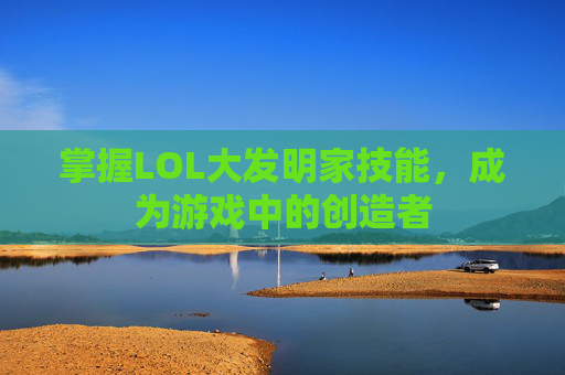 掌握LOL大发明家技能,成为游戏中的创造者 掌握LOL大发明家技能,成为游戏中的创造者