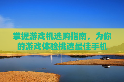 掌握游戏机选购指南，为你的游戏体验挑选最佳手机