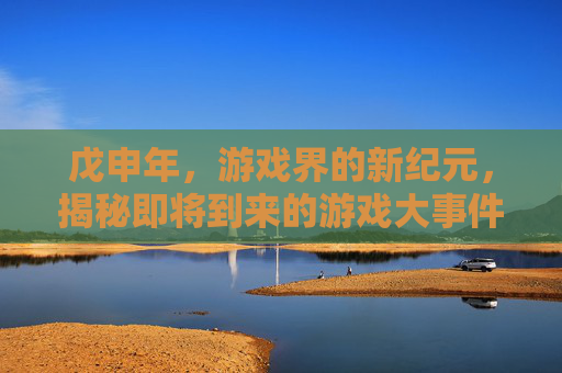 戊申年，游戏界的新纪元，揭秘即将到来的游戏大事件