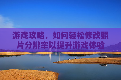 游戏攻略，如何轻松修改照片分辨率以提升游戏体验