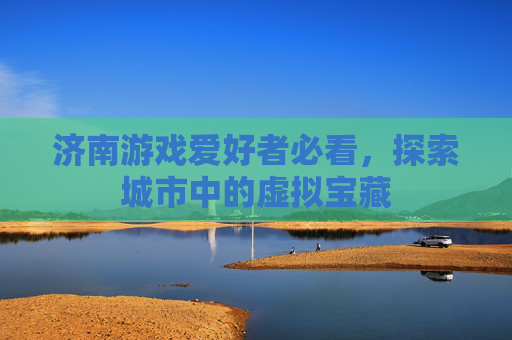 济南游戏爱好者必看，探索城市中的虚拟宝藏