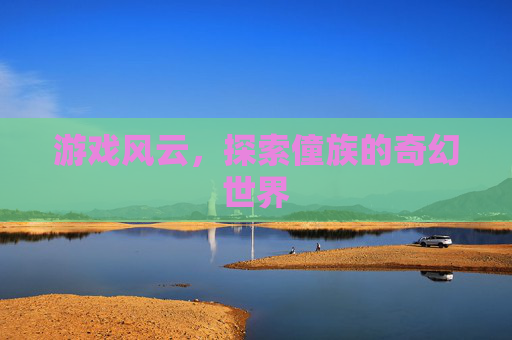 游戏风云，探索僮族的奇幻世界