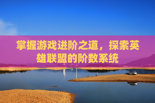 掌握游戏进阶之道，探索英雄联盟的阶数系统