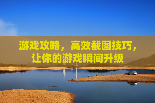 游戏攻略，高效截图技巧，让你的游戏瞬间升级