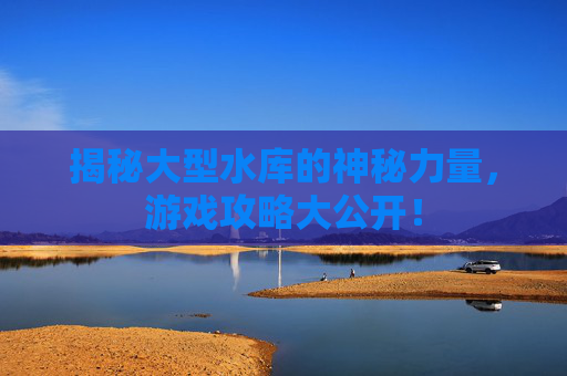揭秘大型水库的神秘力量，游戏攻略大公开！