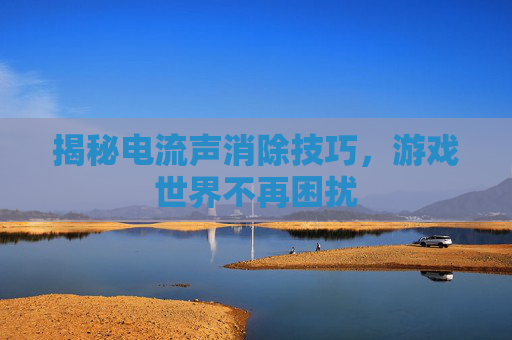 揭秘电流声消除技巧，游戏世界不再困扰