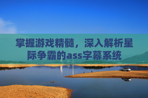掌握游戏精髓，深入解析星际争霸的ass字幕系统