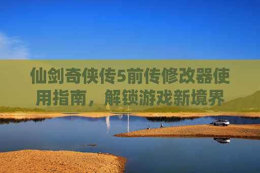 仙剑奇侠传5前传修改器使用指南,解锁游戏新境界 仙剑奇侠传5前传修改器使用指南,解锁游戏新境界