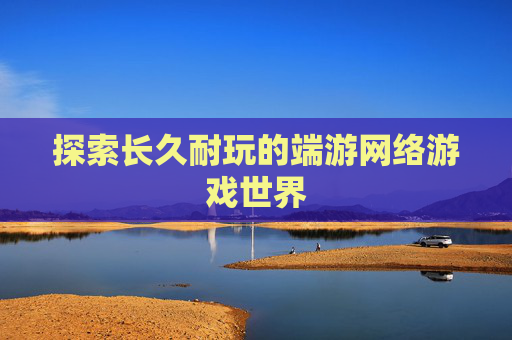 探索长久耐玩的端游网络游戏世界 探索长久耐玩的端游网络游戏世界