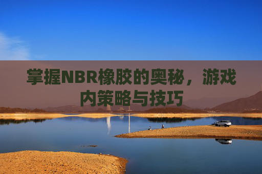 掌握NBR橡胶的奥秘，游戏内策略与技巧