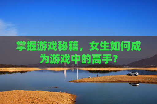 掌握游戏秘籍，女生如何成为游戏中的高手？