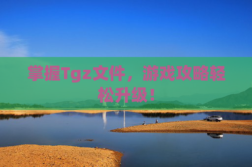 掌握Tgz文件，游戏攻略轻松升级！