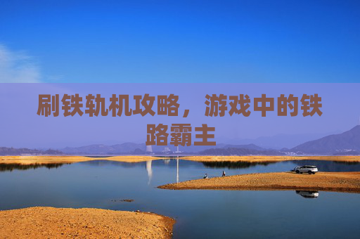 刷铁轨机攻略，游戏中的铁路霸主