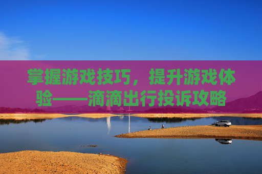 掌握游戏技巧，提升游戏体验——滴滴出行投诉攻略