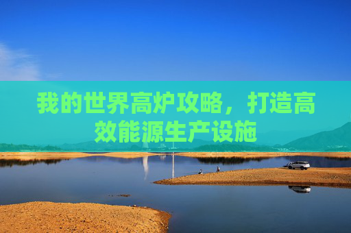 我的世界高炉攻略，打造高效能源生产设施