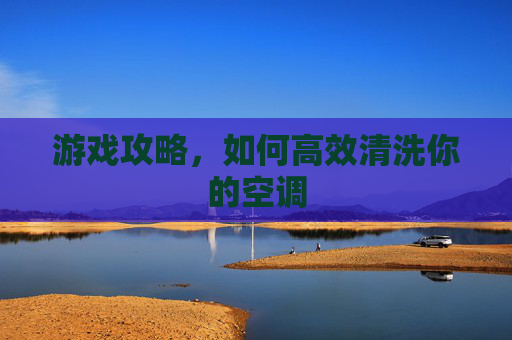 游戏攻略，如何高效清洗你的空调