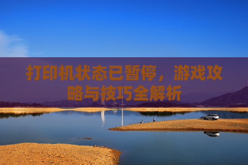 打印机状态已暂停，游戏攻略与技巧全解析