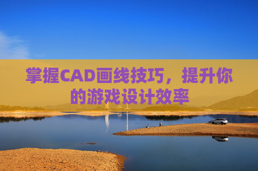 掌握CAD画线技巧，提升你的游戏设计效率