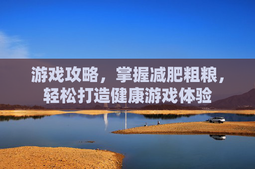 游戏攻略，掌握减肥粗粮，轻松打造健康游戏体验