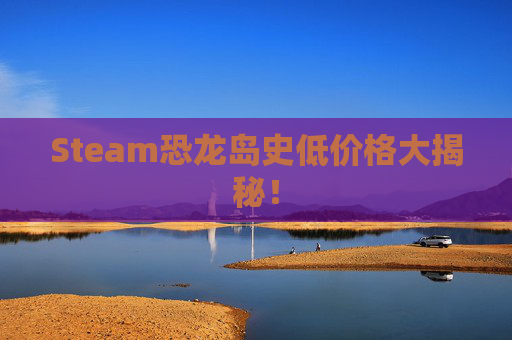 Steam恐龙岛史低价格大揭秘！