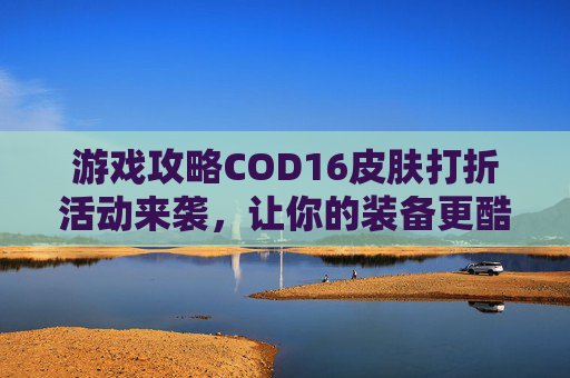 游戏攻略COD16皮肤打折活动来袭，让你的装备更酷炫！