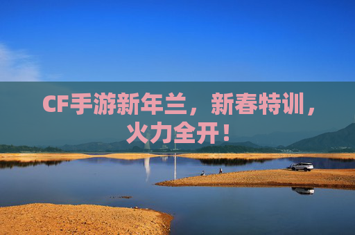 CF手游新年兰，新春特训，火力全开！