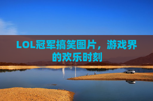 LOL冠军搞笑图片，游戏界的欢乐时刻