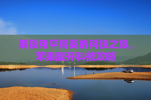 解锁和平精英的科技之旅，苹果版开科技攻略