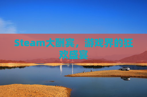 Steam大酬宾,游戏界的狂欢盛宴 Steam大酬宾,游戏界的狂欢盛宴